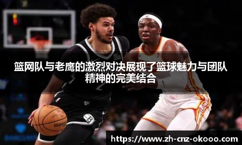 篮网队与老鹰的激烈对决展现了篮球魅力与团队精神的完美结合